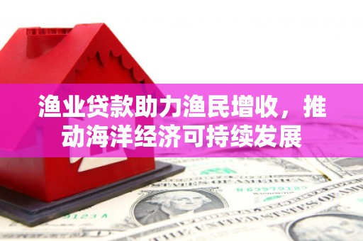 万载渔业贷款助力渔民增收，推动海洋经济可持续发展