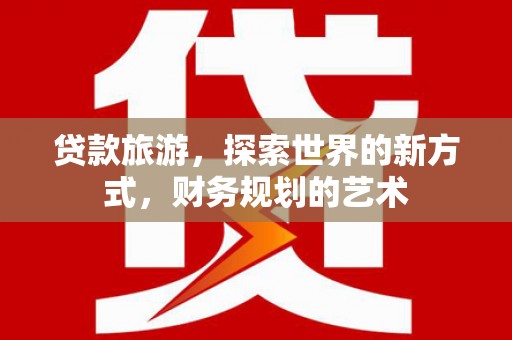 万载贷款旅游，探索世界的新方式，财务规划的艺术