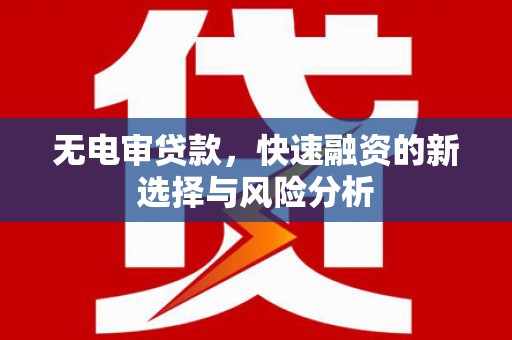 万载无电审贷款，快速融资的新选择与风险分析