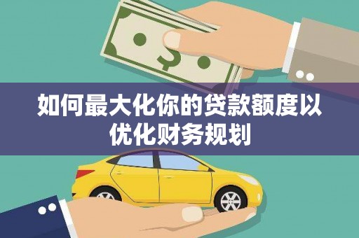 万载如何最大化你的贷款额度以优化财务规划