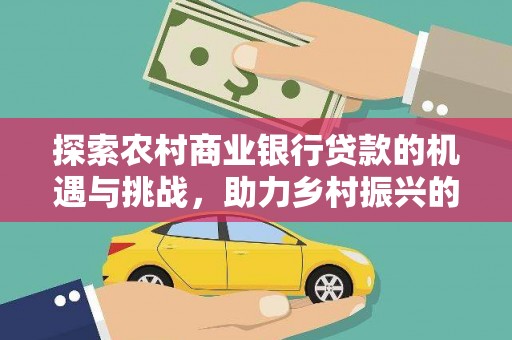 万载探索农村商业银行贷款的机遇与挑战，助力乡村振兴的金融引擎