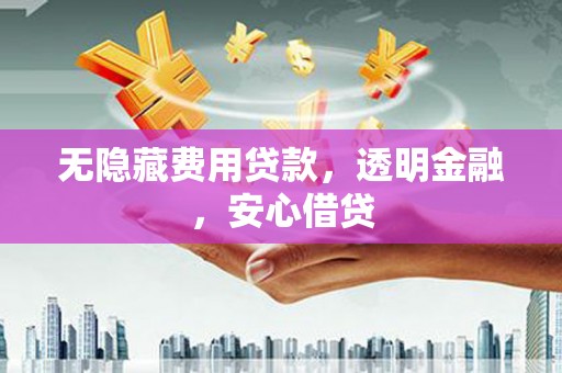 万载无隐藏费用贷款，透明金融，安心借贷