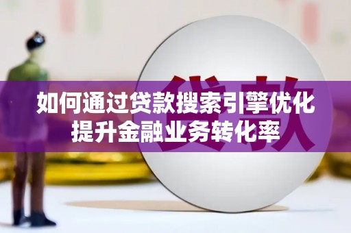 万载如何通过贷款搜索引擎优化提升金融业务转化率