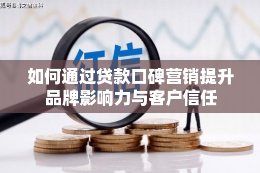 万载如何通过贷款口碑营销提升品牌影响力与客户信任