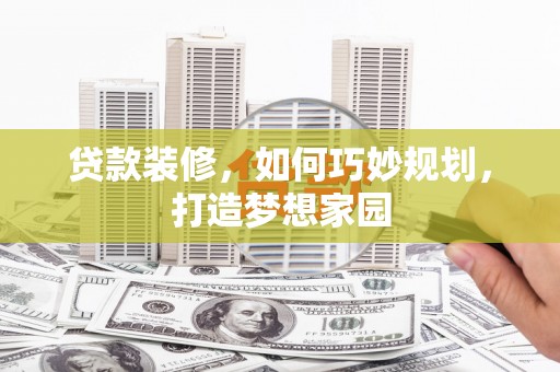 万载贷款装修，如何巧妙规划，打造梦想家园