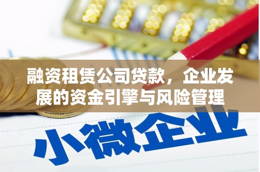 万载融资租赁公司贷款，企业发展的资金引擎与风险管理