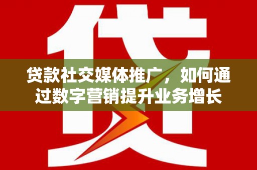 万载贷款社交媒体推广，如何通过数字营销提升业务增长