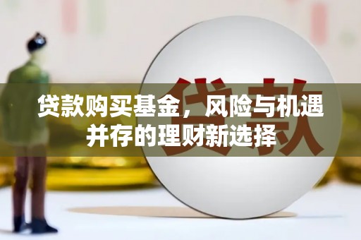 万载贷款购买基金，风险与机遇并存的理财新选择