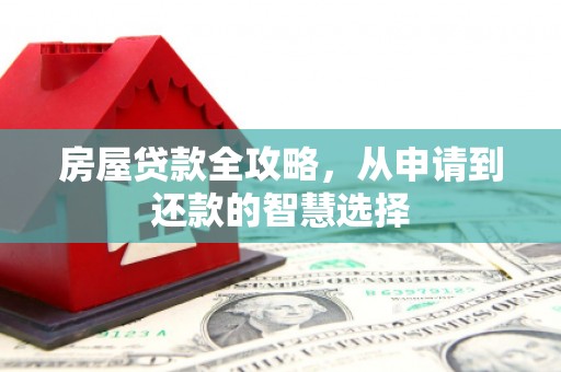 万载房屋贷款全攻略，从申请到还款的智慧选择