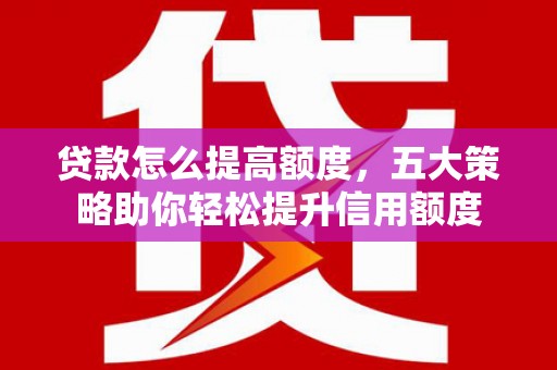 万载贷款怎么提高额度，五大策略助你轻松提升信用额度