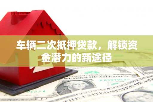 万载车辆二次抵押贷款，解锁资金潜力的新途径