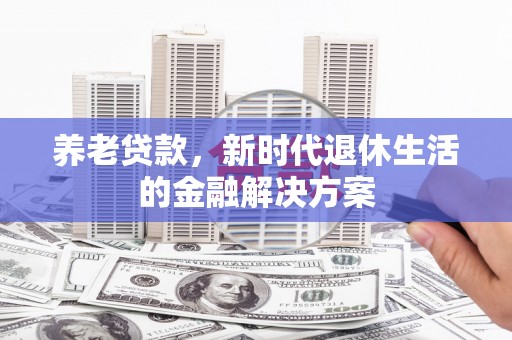 万载养老贷款，新时代退休生活的金融解决方案