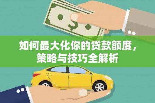 万载如何最大化你的贷款额度，策略与技巧全解析
