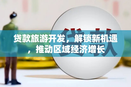 万载贷款旅游开发，解锁新机遇，推动区域经济增长