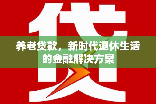 万载养老贷款，新时代退休生活的金融解决方案