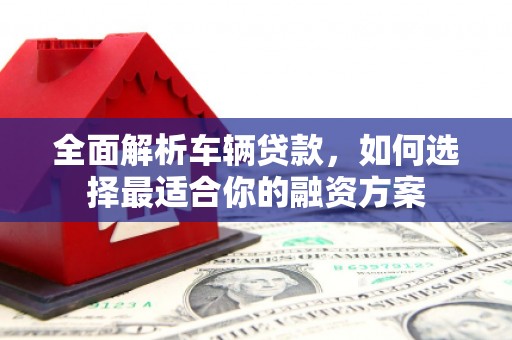 万载全面解析车辆贷款，如何选择最适合你的融资方案
