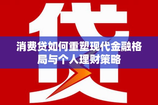 万载消费贷如何重塑现代金融格局与个人理财策略
