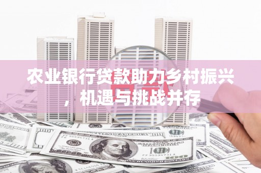 万载农业银行贷款助力乡村振兴，机遇与挑战并存