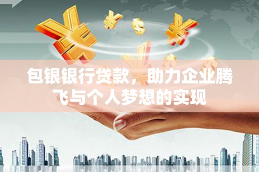 万载包银银行贷款，助力企业腾飞与个人梦想的实现