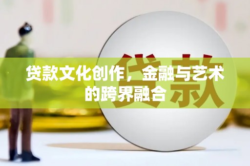 万载贷款文化创作，金融与艺术的跨界融合