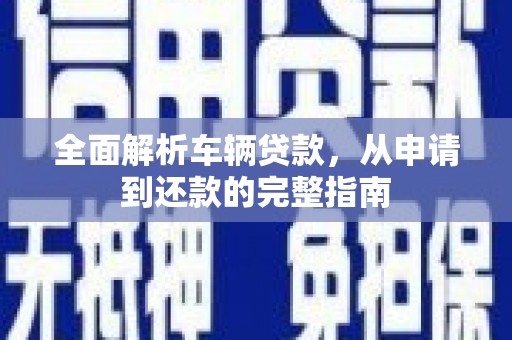 万载全面解析车辆贷款，从申请到还款的完整指南