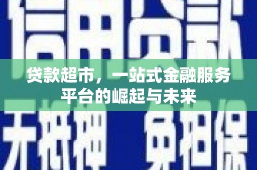 万载贷款超市，一站式金融服务平台的崛起与未来