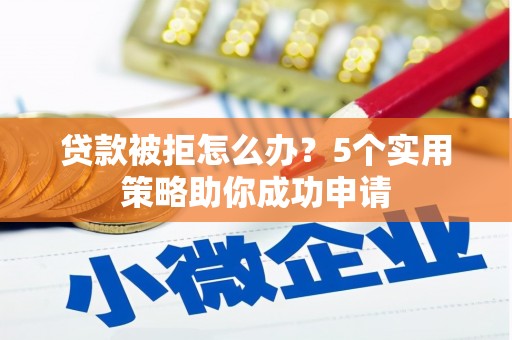 万载贷款被拒怎么办？5个实用策略助你成功申请