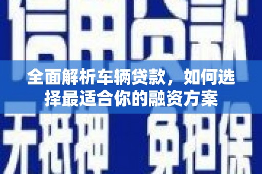 万载全面解析车辆贷款，如何选择最适合你的融资方案