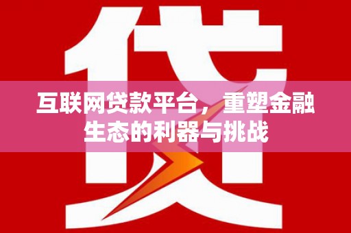 万载互联网贷款平台，重塑金融生态的利器与挑战