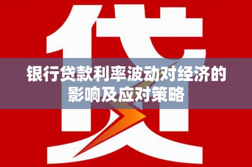 万载银行贷款利率波动对经济的影响及应对策略