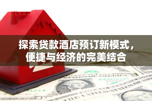 万载探索贷款酒店预订新模式，便捷与经济的完美结合