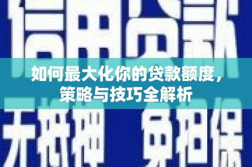 万载如何最大化你的贷款额度，策略与技巧全解析