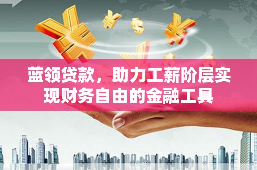 万载蓝领贷款，助力工薪阶层实现财务自由的金融工具