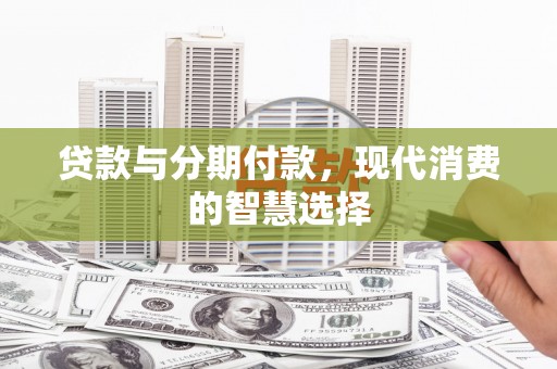 万载贷款与分期付款，现代消费的智慧选择