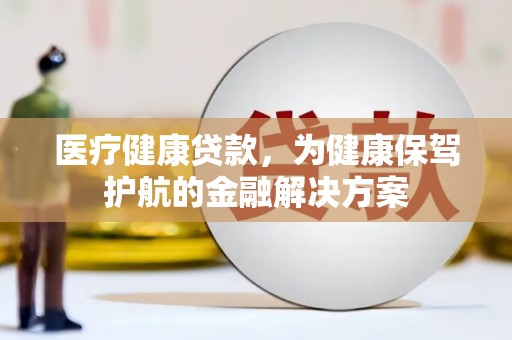 万载医疗健康贷款，为健康保驾护航的金融解决方案