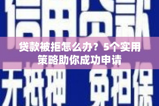 万载贷款被拒怎么办？5个实用策略助你成功申请