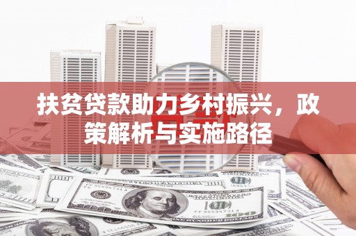 万载扶贫贷款助力乡村振兴，政策解析与实施路径