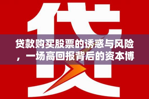 万载贷款购买股票的诱惑与风险，一场高回报背后的资本博弈