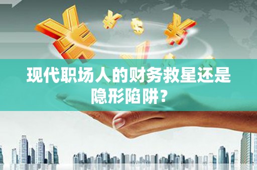 万载现代职场人的财务救星还是隐形陷阱？