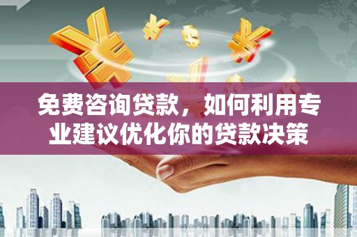 万载免费咨询贷款，如何利用专业建议优化你的贷款决策