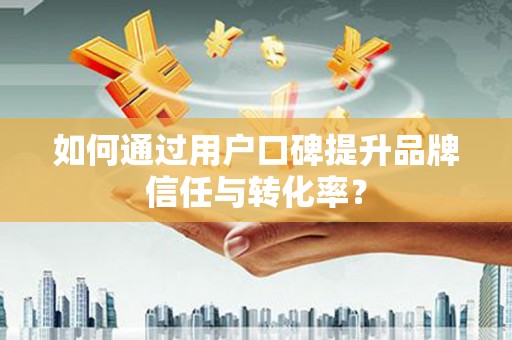 万载如何通过用户口碑提升品牌信任与转化率？