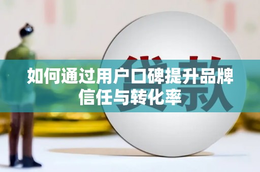 万载如何通过用户口碑提升品牌信任与转化率