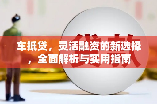 万载车抵贷，灵活融资的新选择，全面解析与实用指南