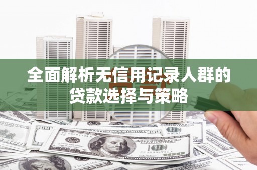 万载全面解析无信用记录人群的贷款选择与策略