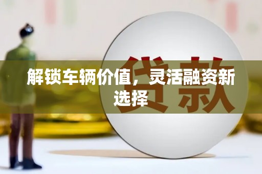 万载解锁车辆价值，灵活融资新选择