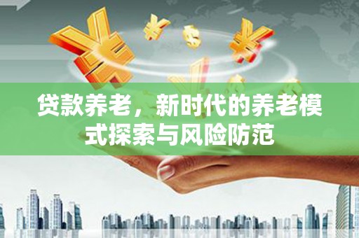 万载贷款养老，新时代的养老模式探索与风险防范