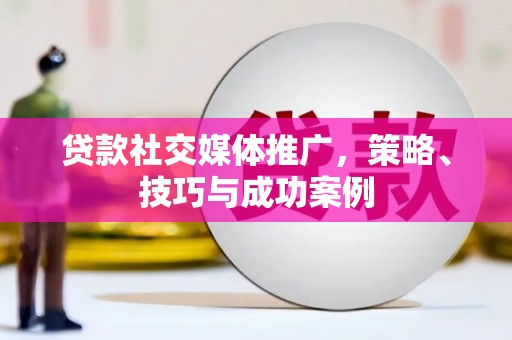 万载贷款社交媒体推广，策略、技巧与成功案例
