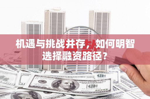 万载机遇与挑战并存，如何明智选择融资路径？