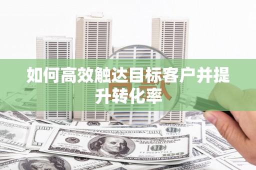 万载如何高效触达目标客户并提升转化率