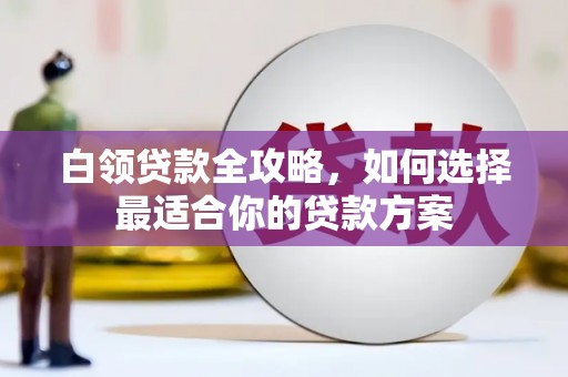 万载白领贷款全攻略，如何选择最适合你的贷款方案